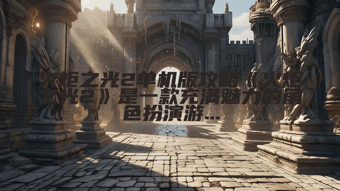 火炬之光2单机版攻略《火炬之光2》是一款充满魅力的角色扮演游...