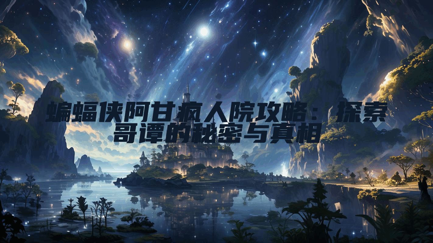 蝙蝠侠阿甘疯人院攻略：探索哥谭的秘密与真相