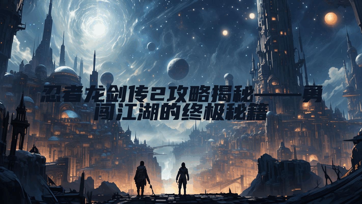 忍者龙剑传2攻略揭秘——勇闯江湖的终极秘籍