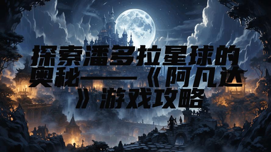 探索潘多拉星球的奥秘——《阿凡达》游戏攻略