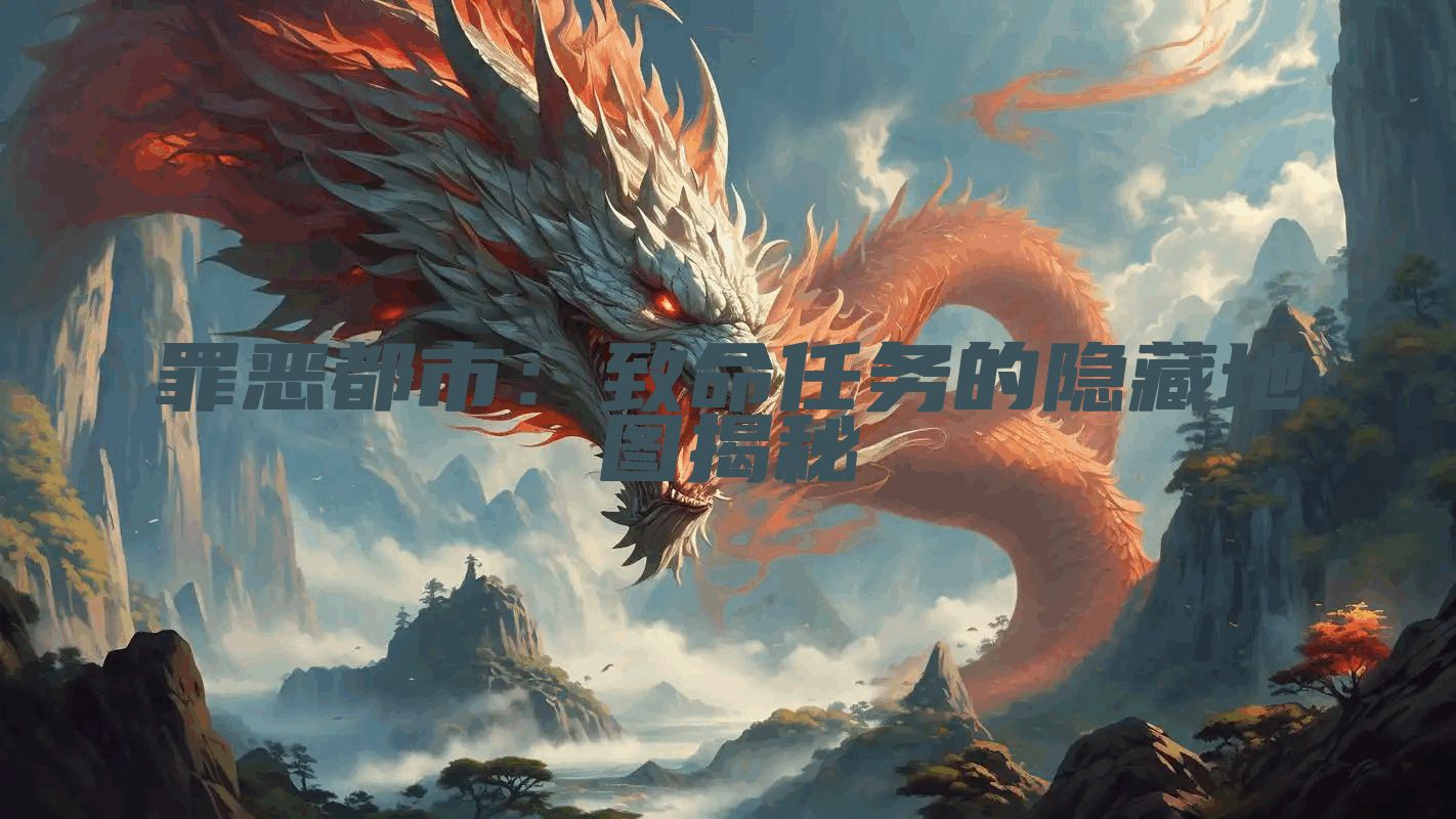 罪恶都市：致命任务的隐藏地图揭秘