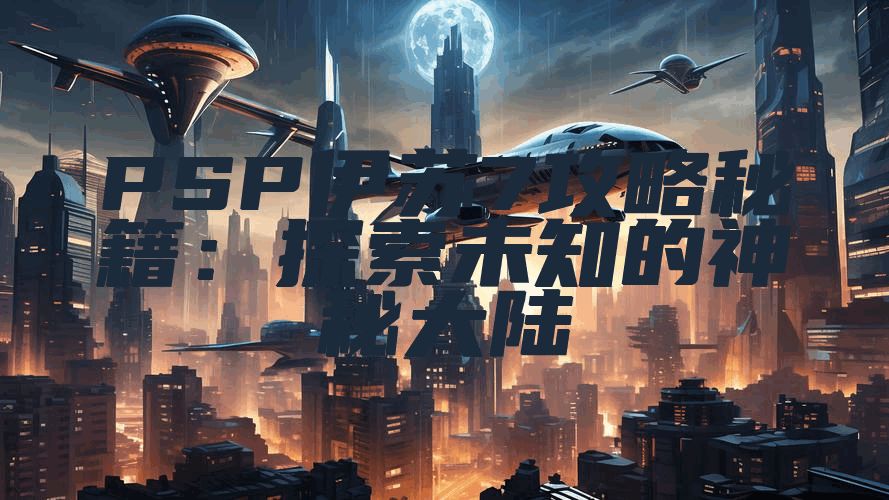 PSP伊苏7攻略秘籍：探索未知的神秘大陆