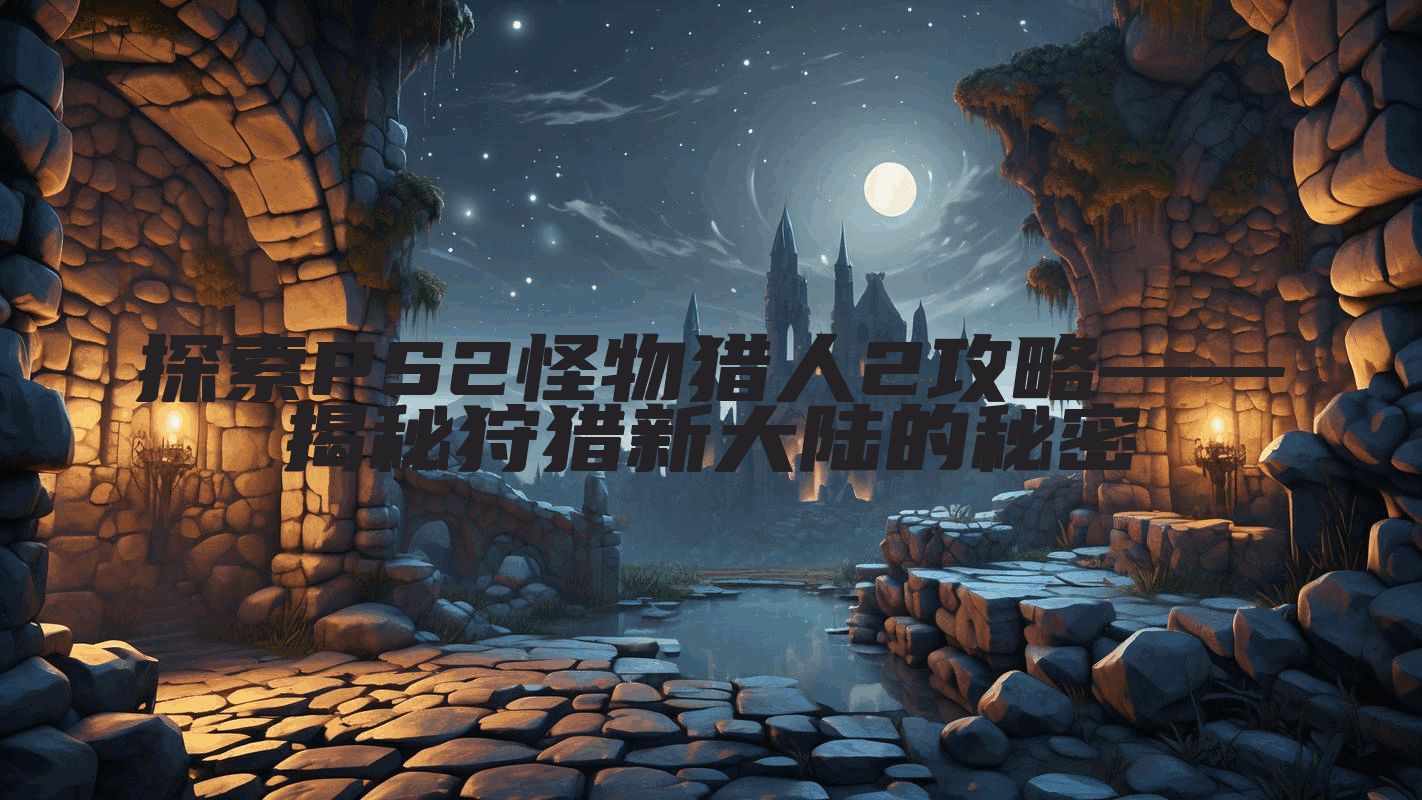 探索PS2怪物猎人2攻略——揭秘狩猎新大陆的秘密