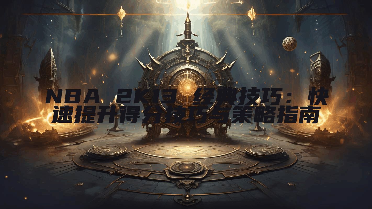 NBA 2K13 经典技巧：快速提升得分技巧与策略指南