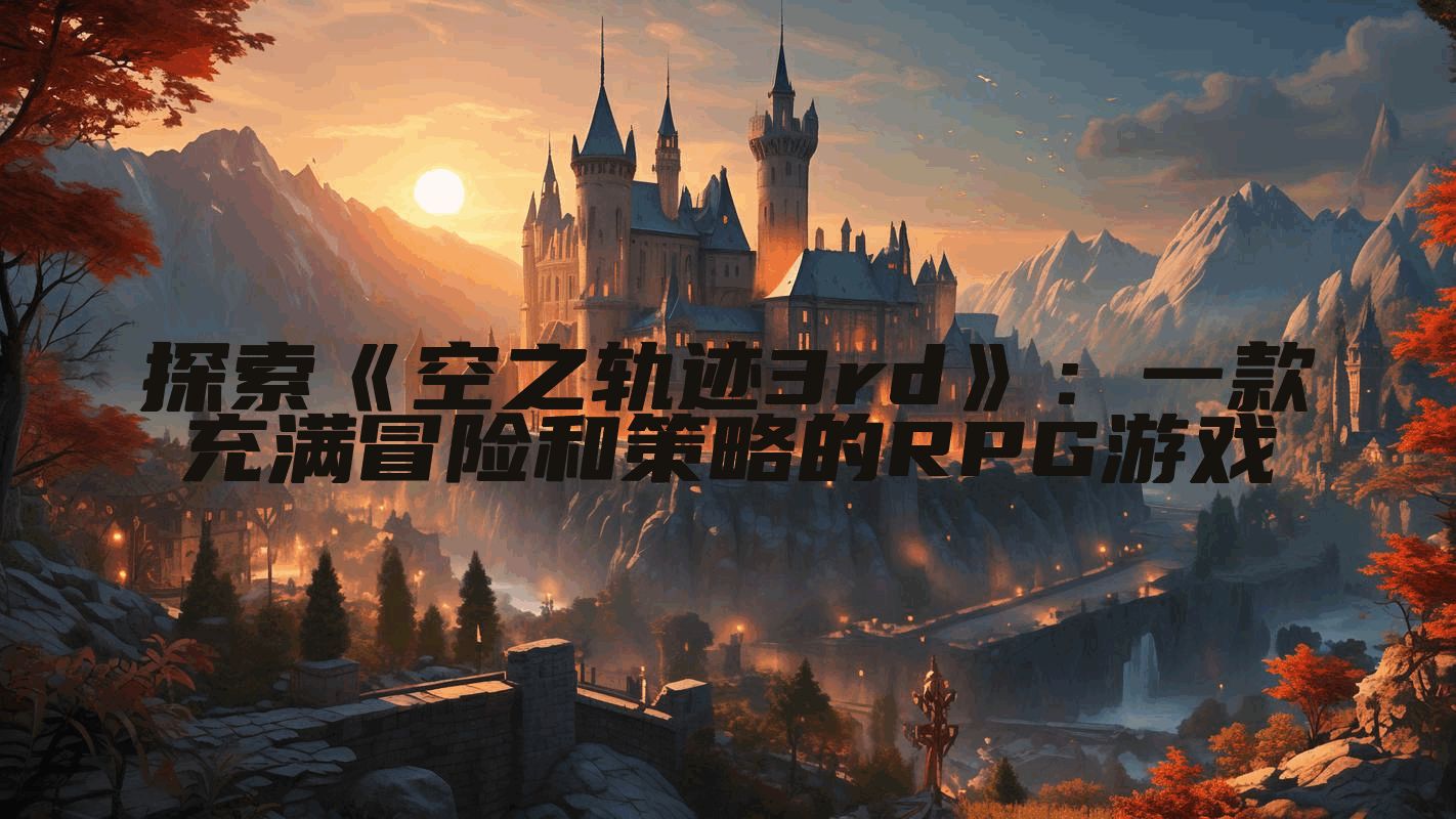 探索《空之轨迹3rd》：一款充满冒险和策略的RPG游戏