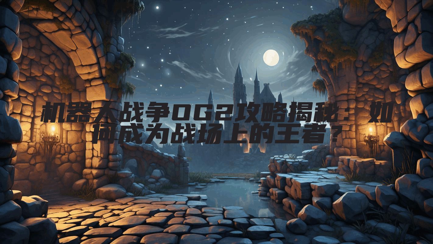 机器人战争OG2攻略揭秘：如何成为战场上的王者？