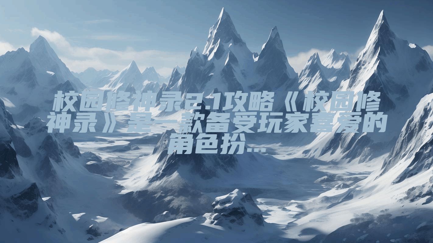 校园修神录2.1攻略《校园修神录》是一款备受玩家喜爱的角色扮...