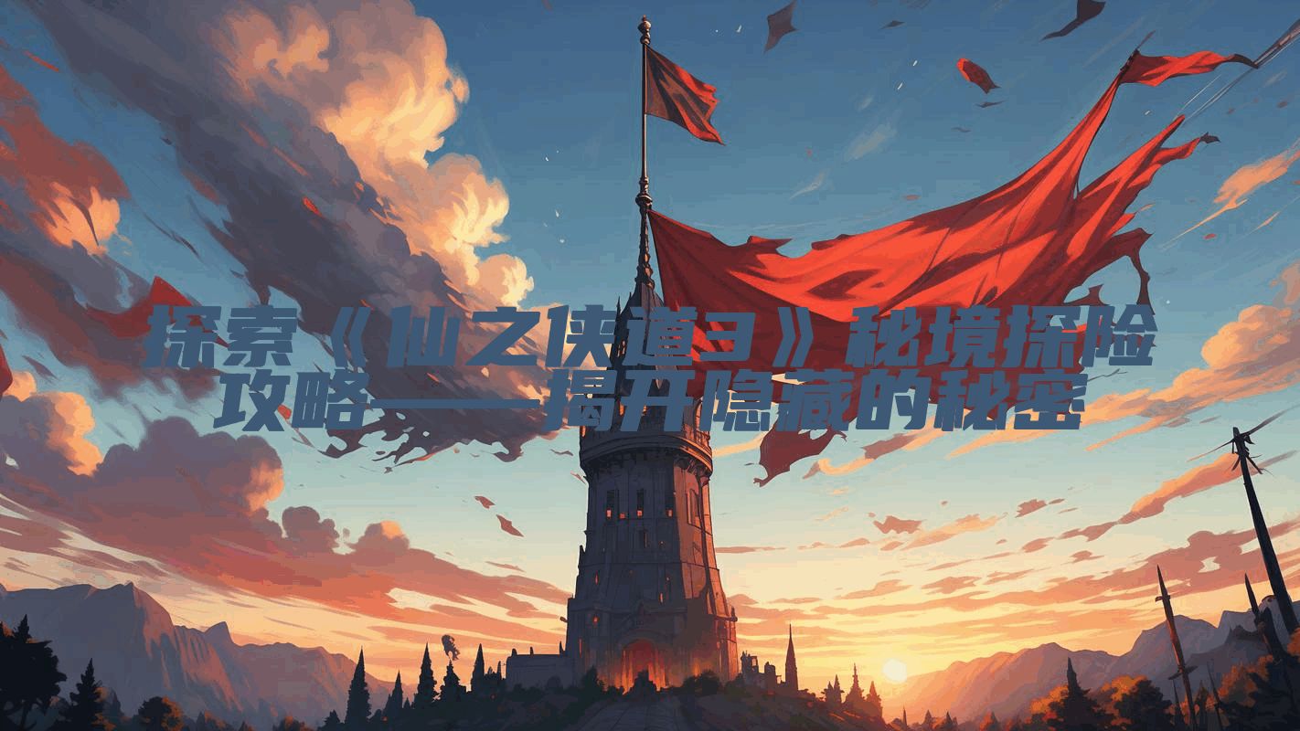探索《仙之侠道3》秘境探险攻略——揭开隐藏的秘密