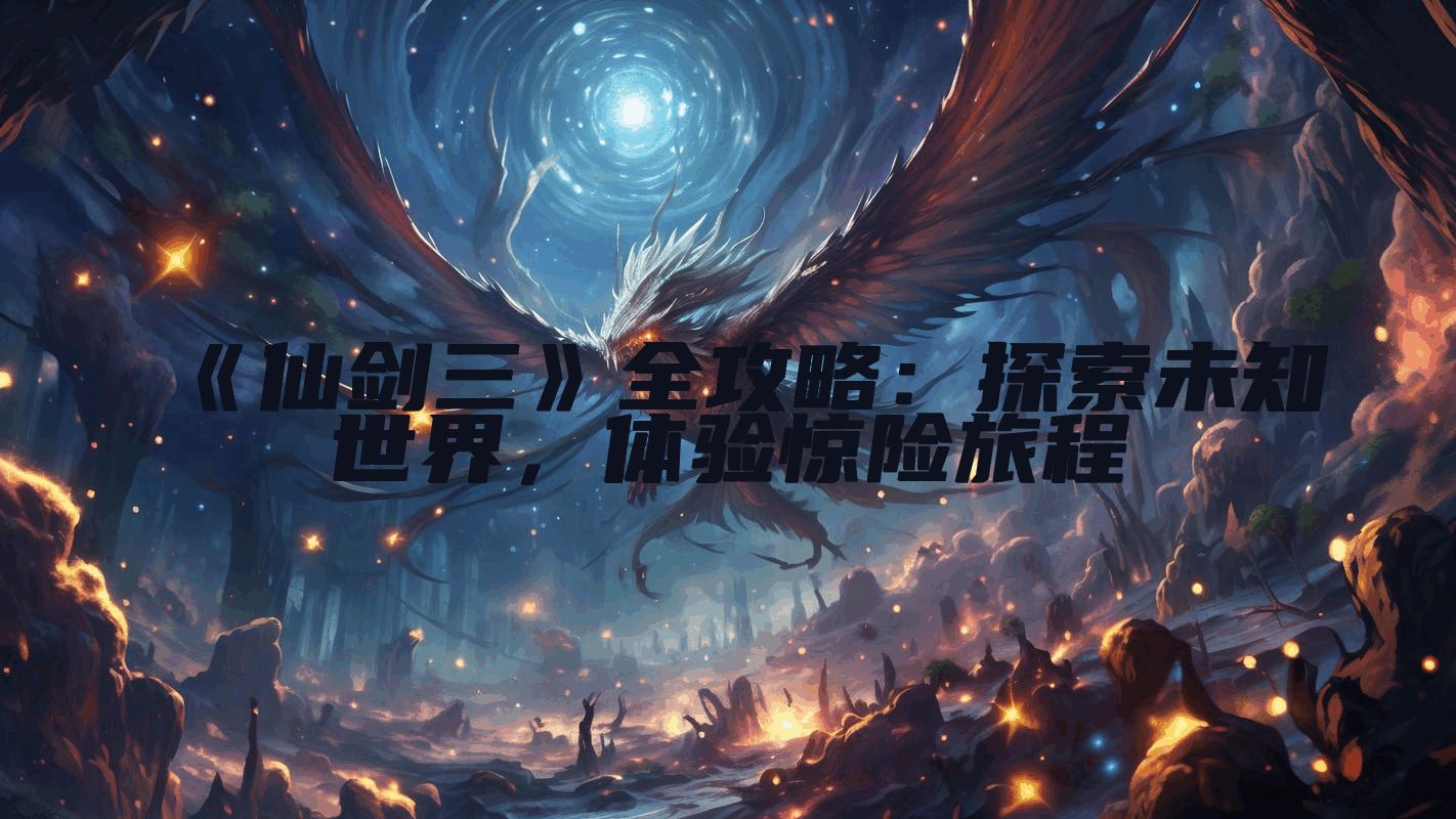 《仙剑三》全攻略：探索未知世界，体验惊险旅程