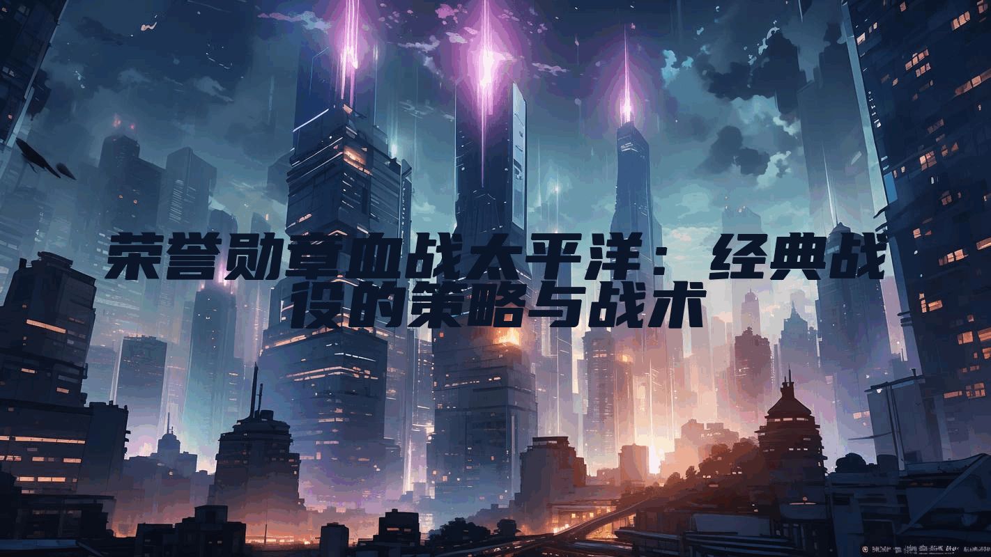 荣誉勋章血战太平洋：经典战役的策略与战术