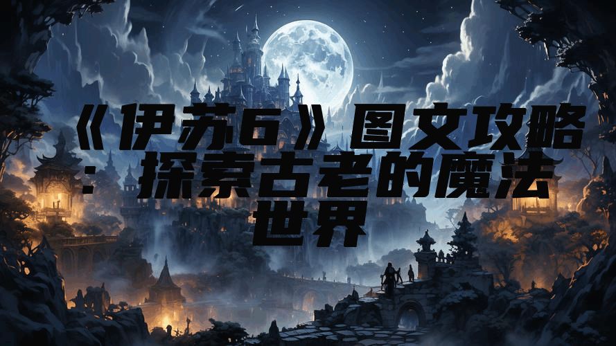 《伊苏6》图文攻略：探索古老的魔法世界