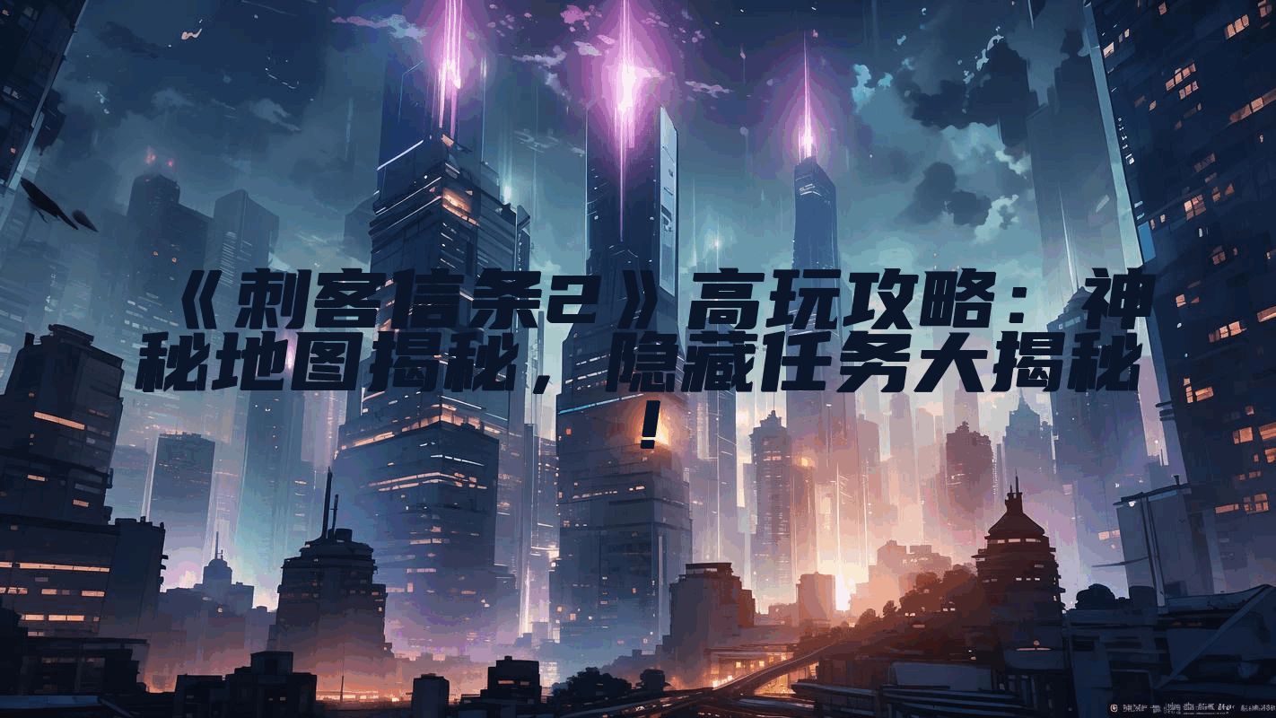 《刺客信条2》高玩攻略：神秘地图揭秘，隐藏任务大揭秘！