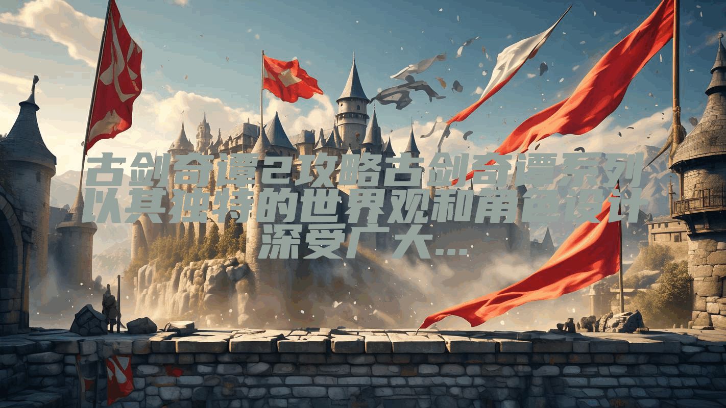 古剑奇谭2攻略古剑奇谭系列以其独特的世界观和角色设计深受广大...