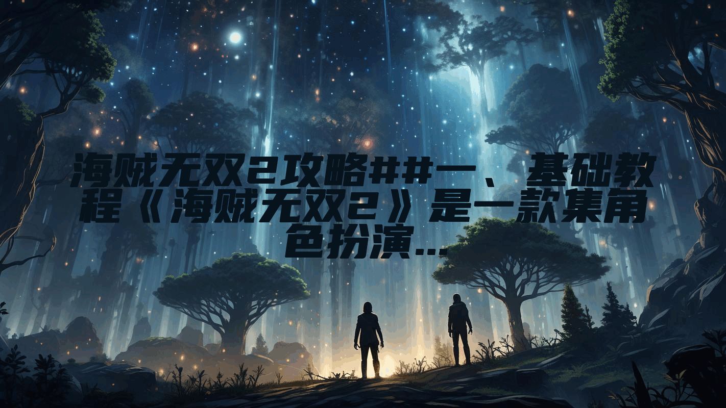 海贼无双2攻略##一、基础教程《海贼无双2》是一款集角色扮演...
