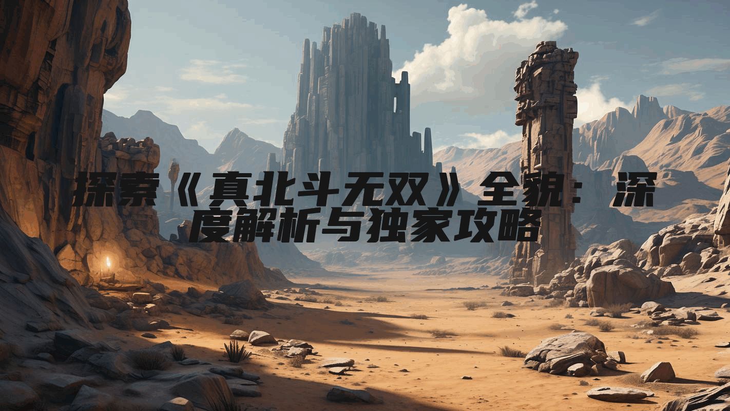 探索《真北斗无双》全貌：深度解析与独家攻略