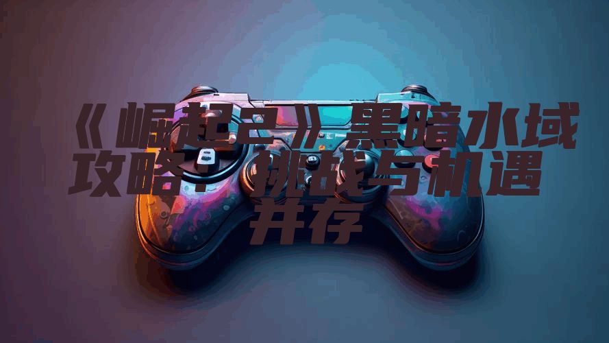 《崛起2》黑暗水域攻略：挑战与机遇并存
