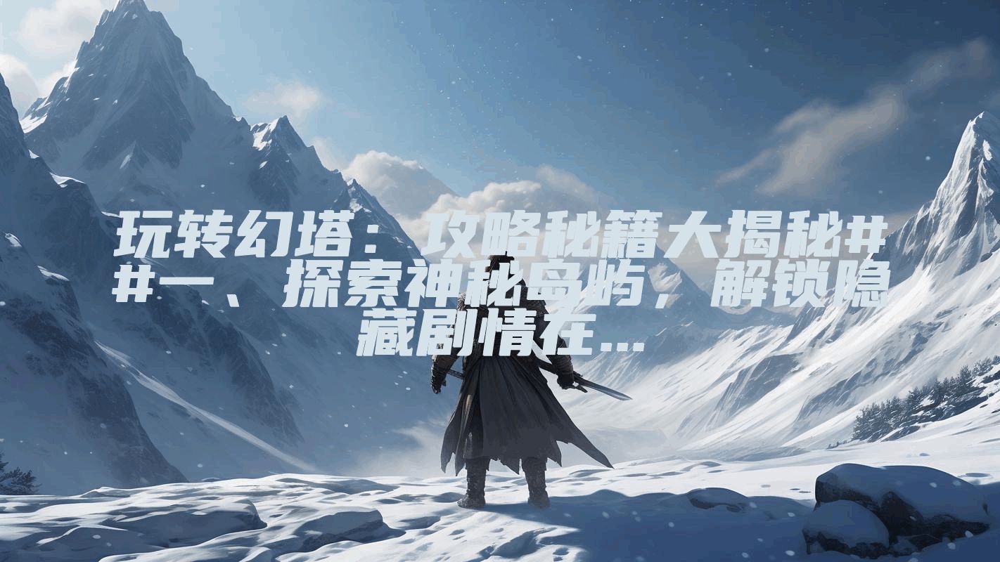 玩转幻塔：攻略秘籍大揭秘##一、探索神秘岛屿，解锁隐藏剧情在...