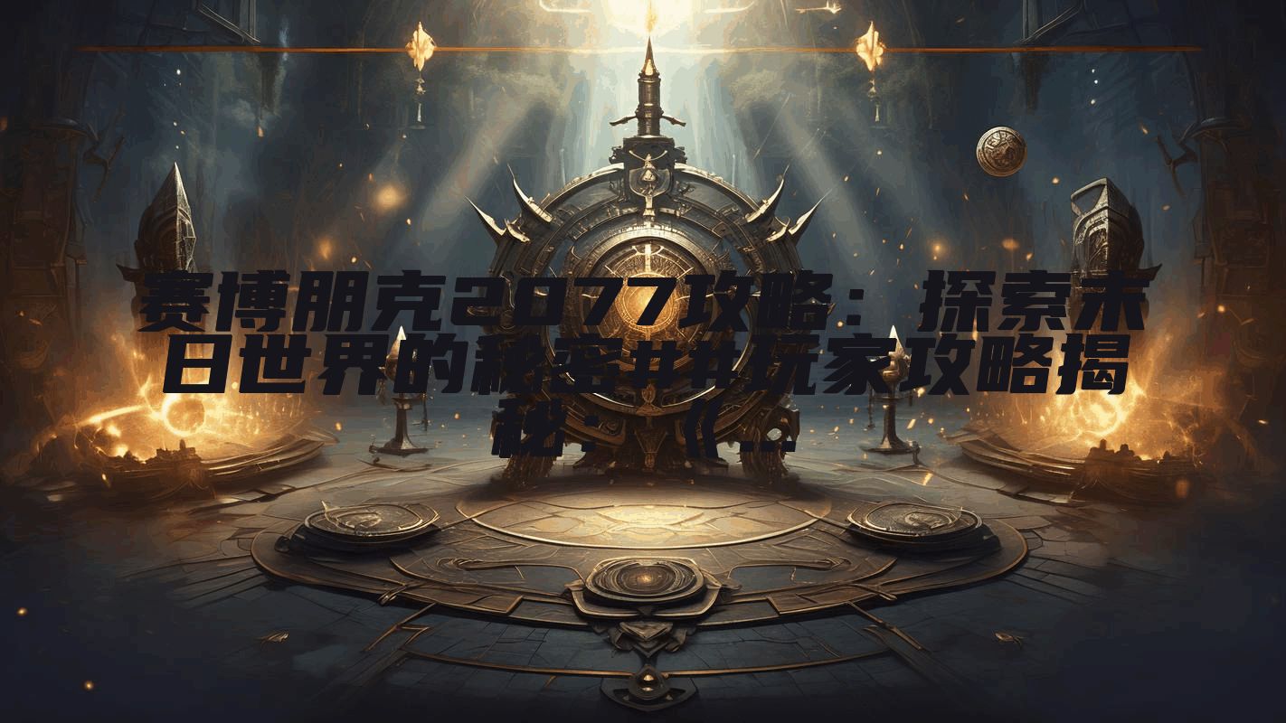 赛博朋克2077攻略：探索末日世界的秘密##玩家攻略揭秘：《...