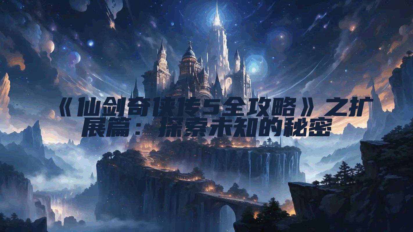 《仙剑奇侠传5全攻略》之扩展篇：探索未知的秘密