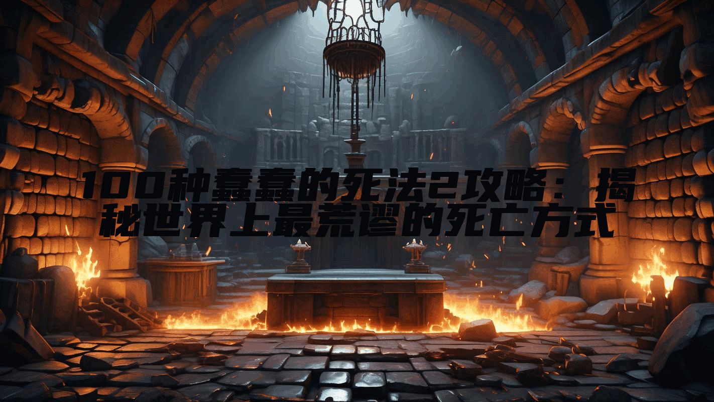 100种蠢蠢的死法2攻略：揭秘世界上最荒谬的死亡方式