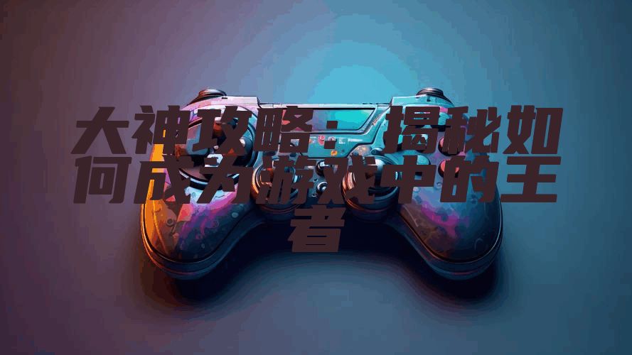 大神攻略：揭秘如何成为游戏中的王者