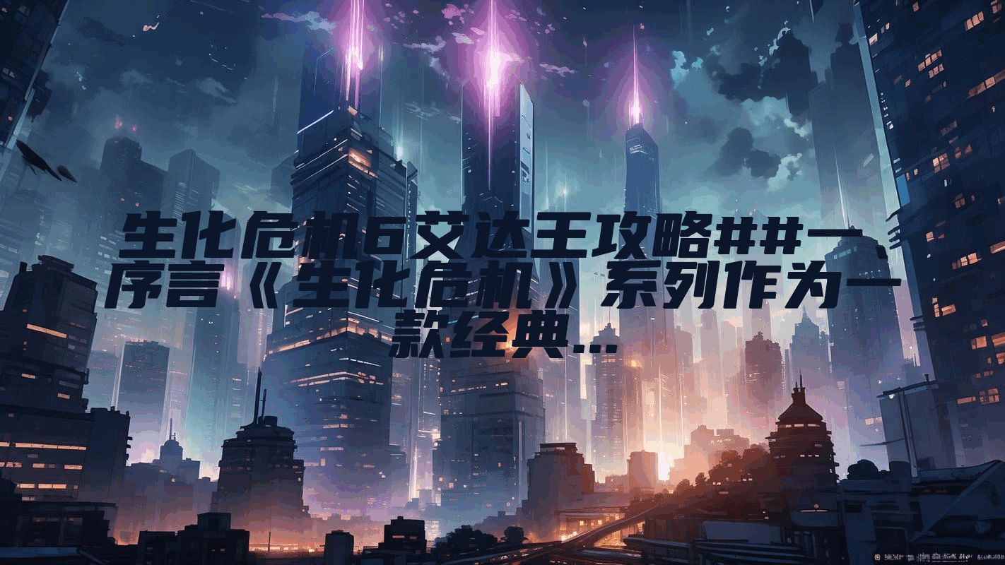 生化危机6艾达王攻略##一、序言《生化危机》系列作为一款经典...