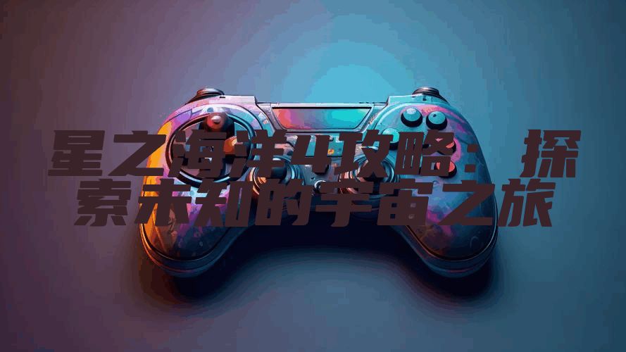星之海洋4攻略：探索未知的宇宙之旅