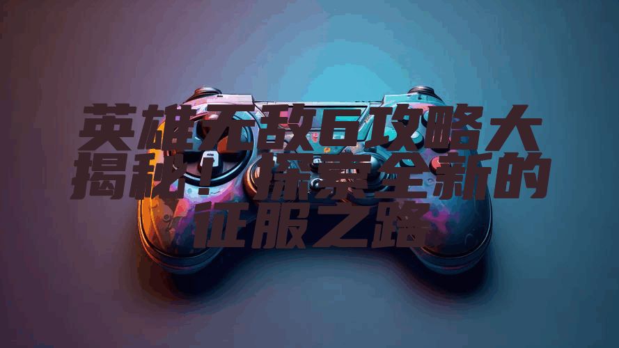 英雄无敌6攻略大揭秘！探索全新的征服之路