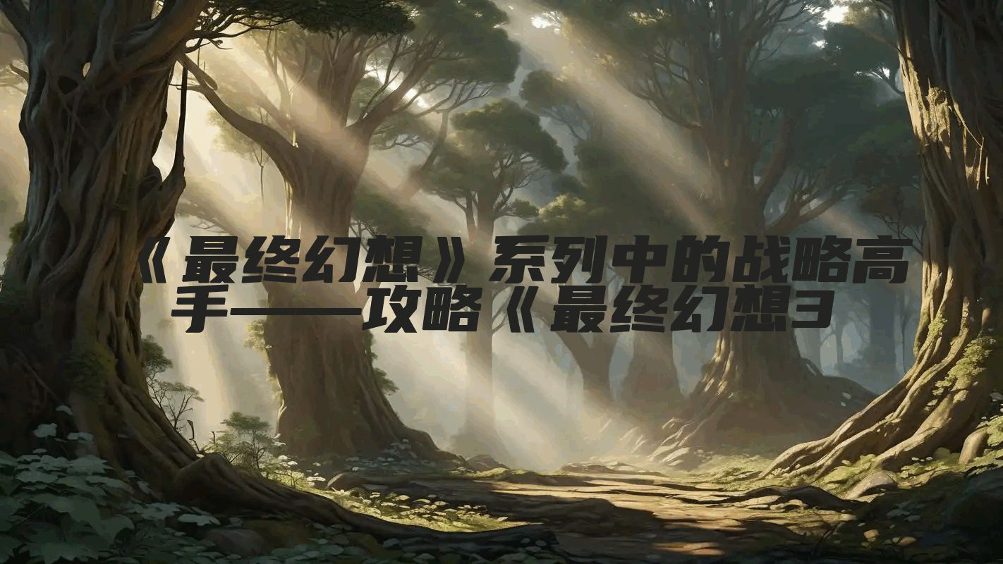 《最终幻想》系列中的战略高手——攻略《最终幻想3