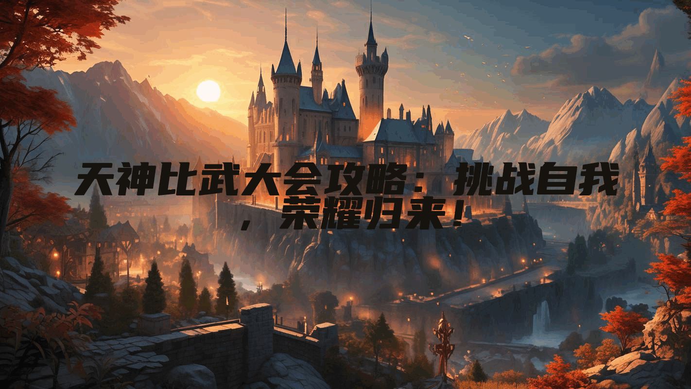 天神比武大会攻略：挑战自我，荣耀归来！