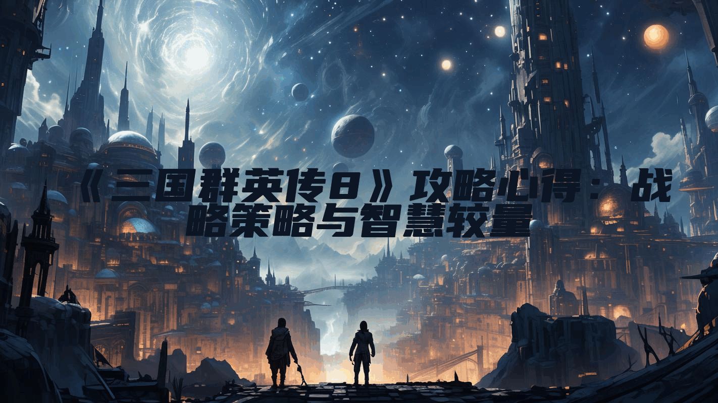 《三国群英传8》攻略心得：战略策略与智慧较量