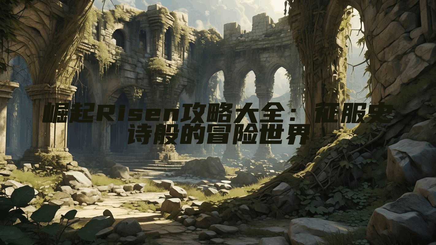 崛起Risen攻略大全:征服史诗般的冒险世界