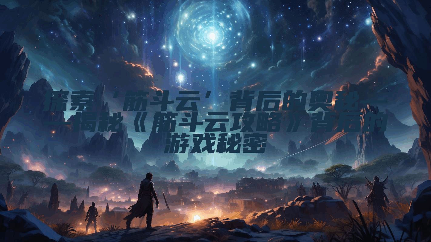 探索‘筋斗云’背后的奥秘——揭秘《筋斗云攻略》背后的游戏秘密