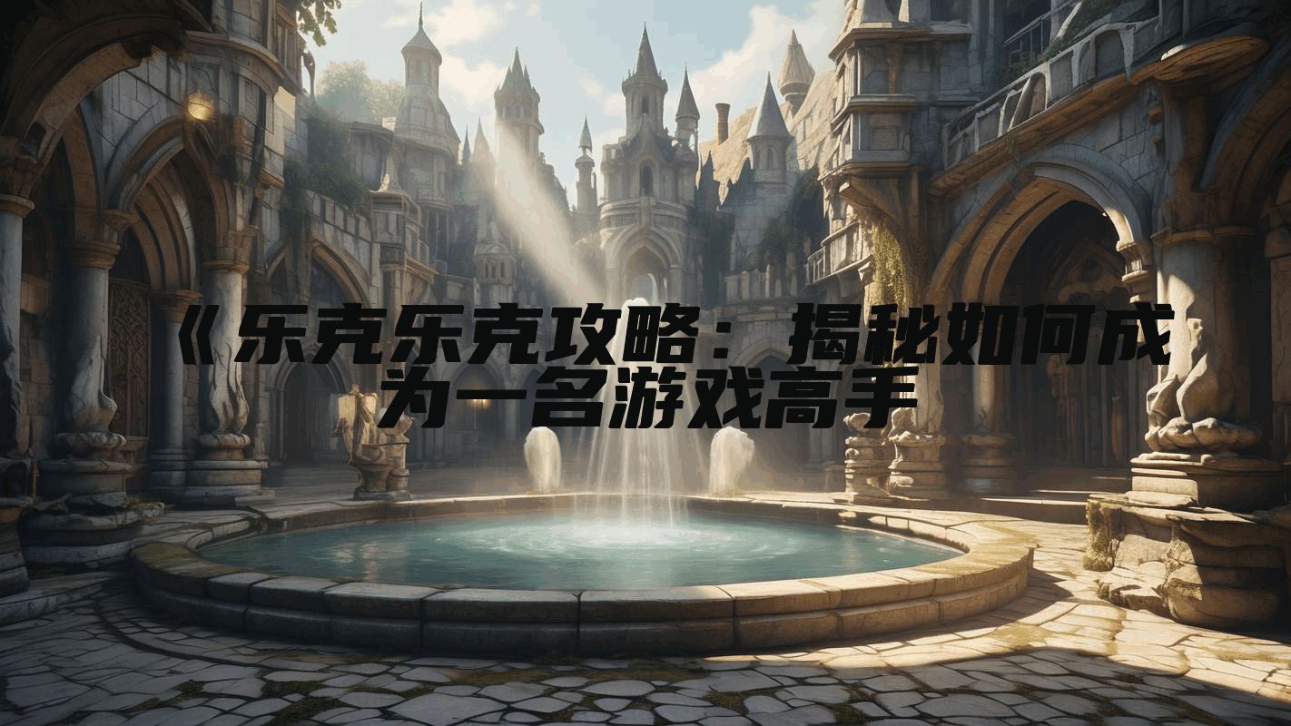 《乐克乐克攻略：揭秘如何成为一名游戏高手