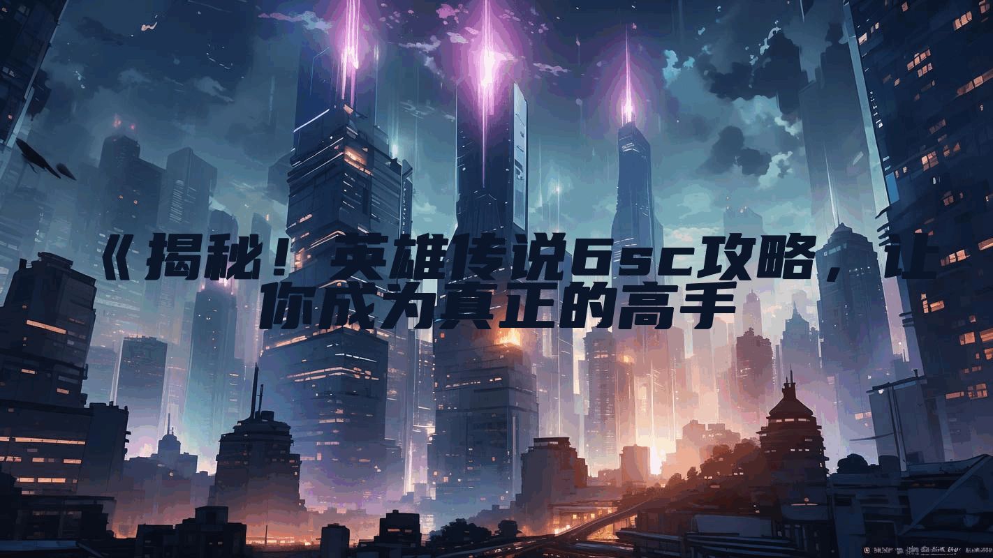 《揭秘！英雄传说6sc攻略，让你成为真正的高手