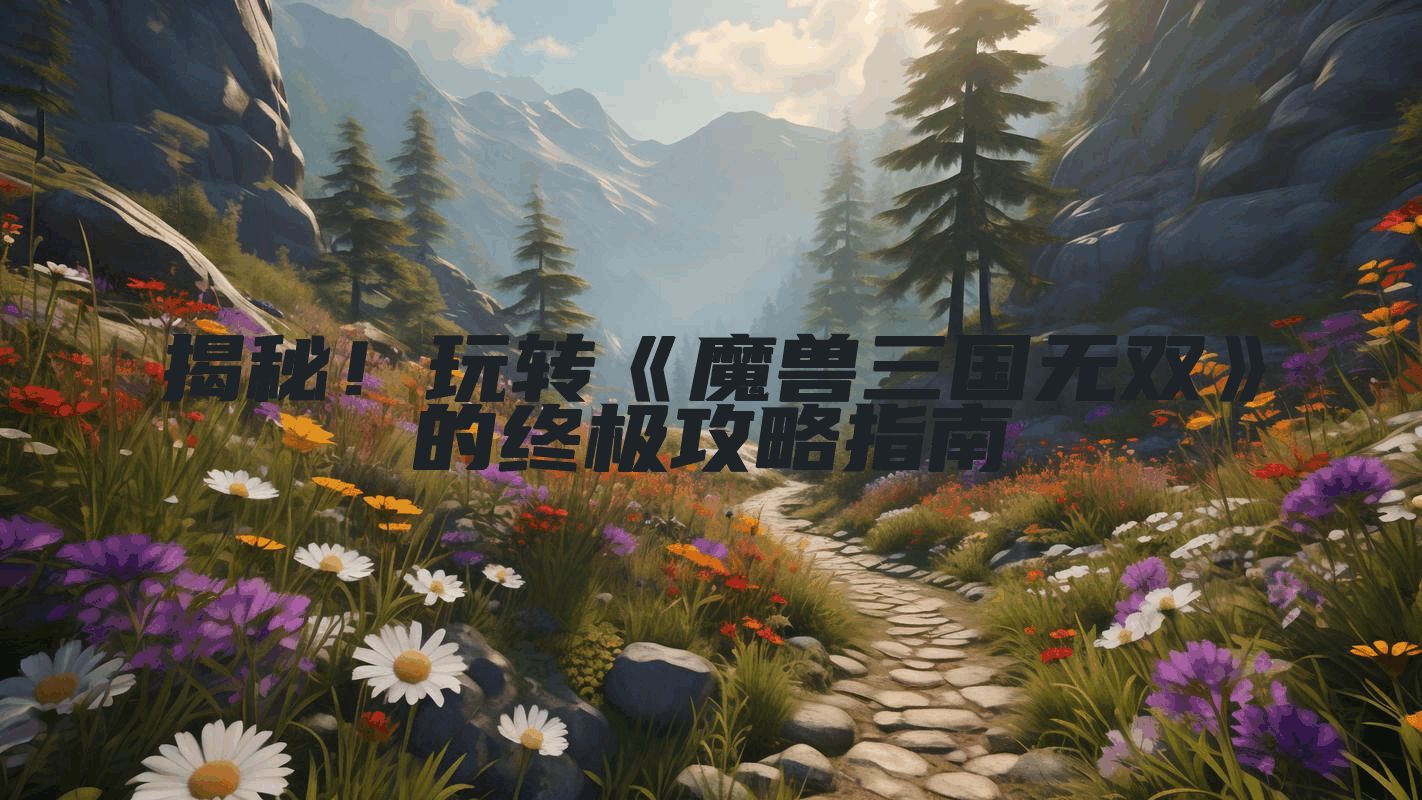 揭秘！玩转《魔兽三国无双》的终极攻略指南