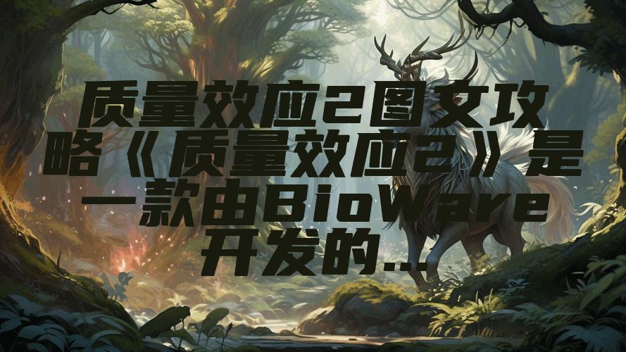 质量效应2图文攻略《质量效应2》是一款由BioWare开发的...