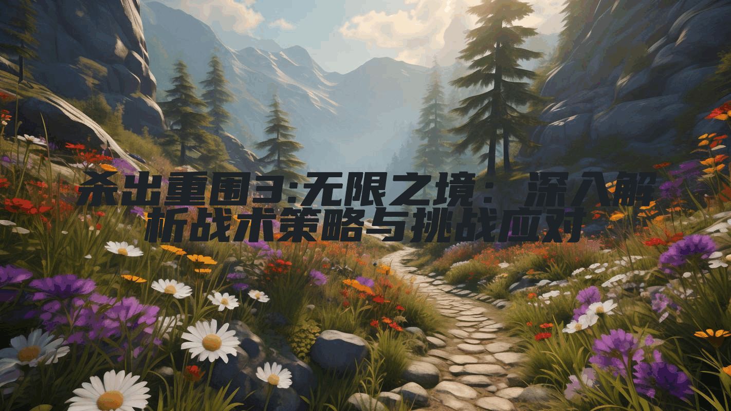杀出重围3:无限之境：深入解析战术策略与挑战应对