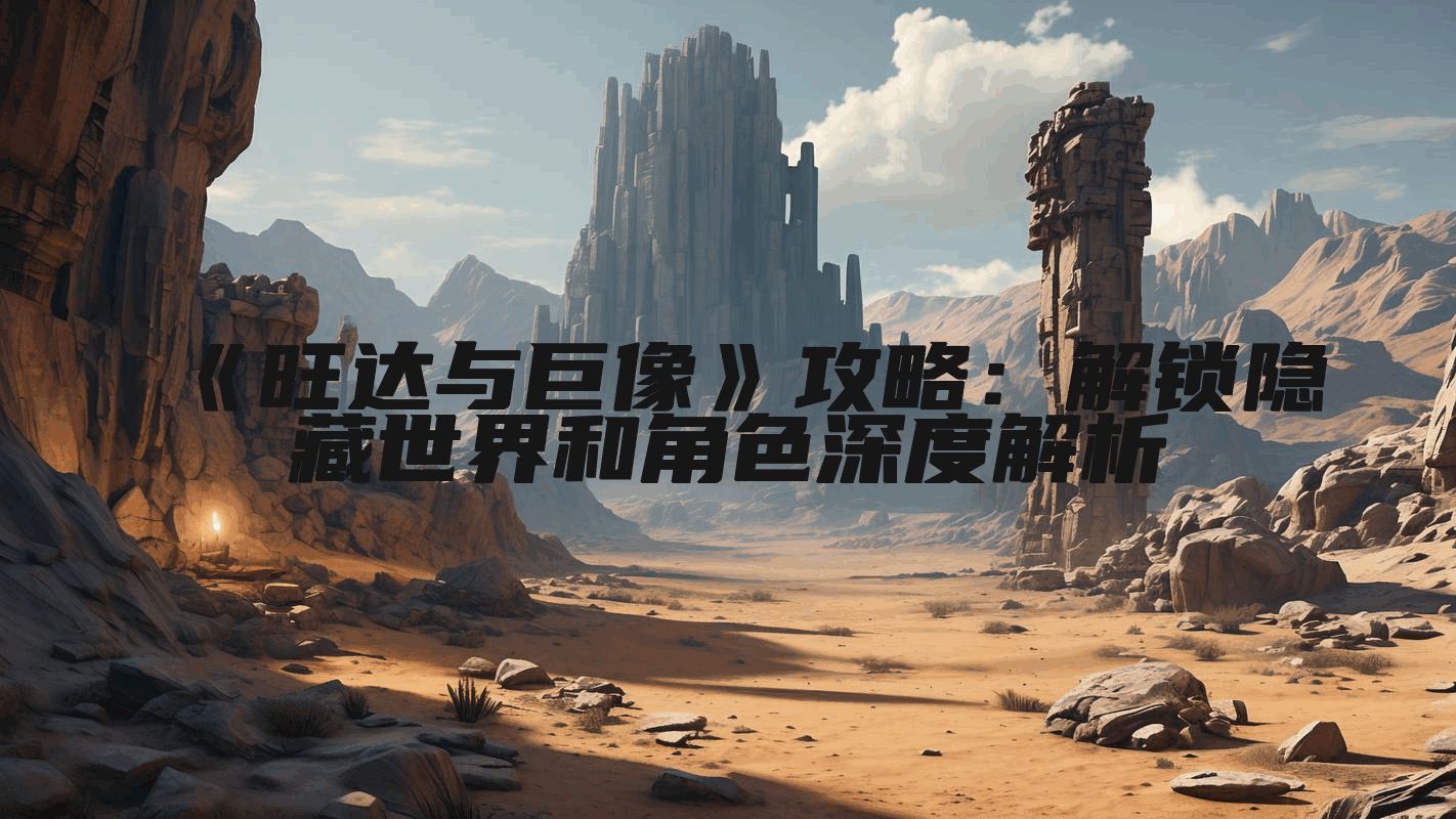 《旺达与巨像》攻略：解锁隐藏世界和角色深度解析