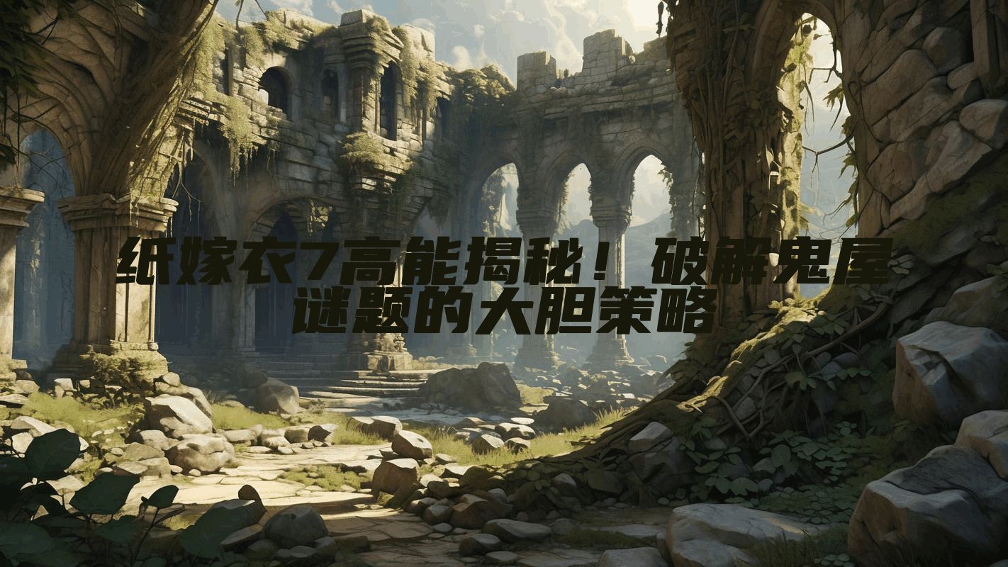纸嫁衣7高能揭秘！破解鬼屋谜题的大胆策略