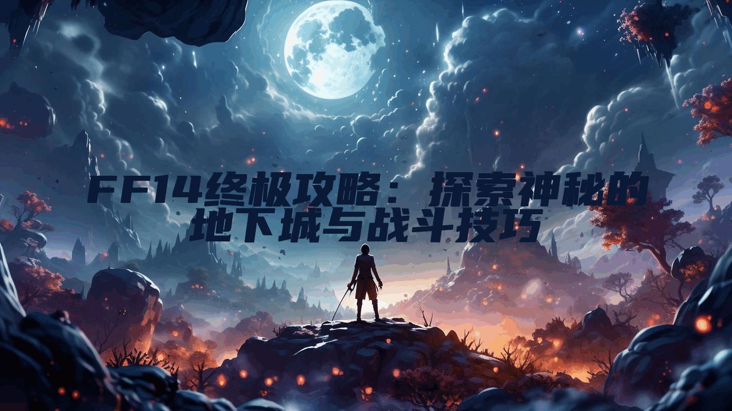 FF14终极攻略：探索神秘的地下城与战斗技巧