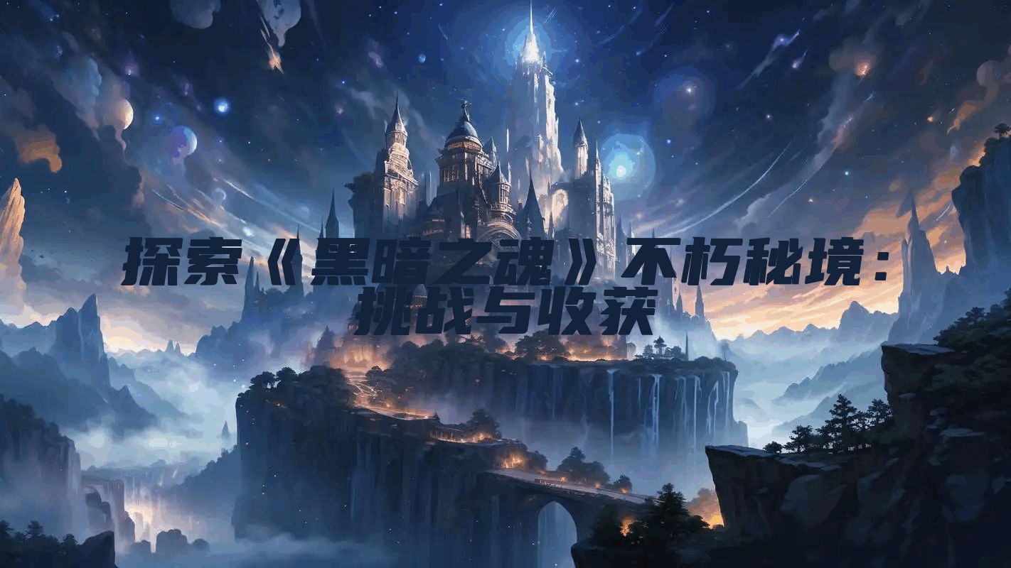 探索《黑暗之魂》不朽秘境:挑战与收获
