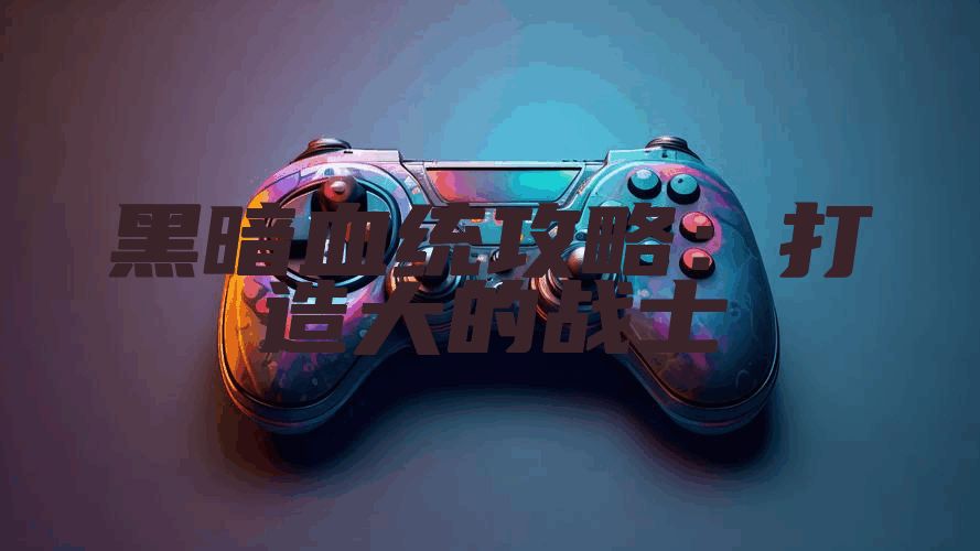 黑暗血统攻略:打造大的战士