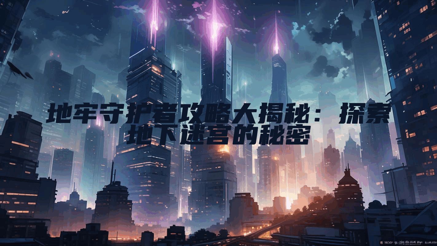 地牢守护者攻略大揭秘:探索地下迷宫的秘密