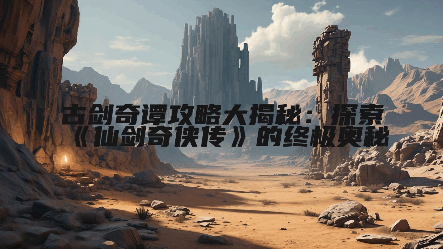 古剑奇谭攻略大揭秘：探索《仙剑奇侠传》的终极奥秘