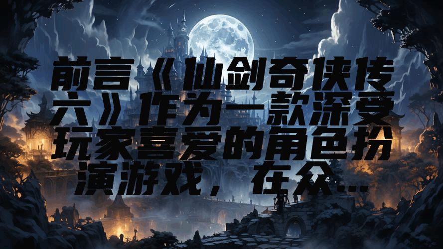 前言《仙剑奇侠传六》作为一款深受玩家喜爱的角色扮演游戏，在众...