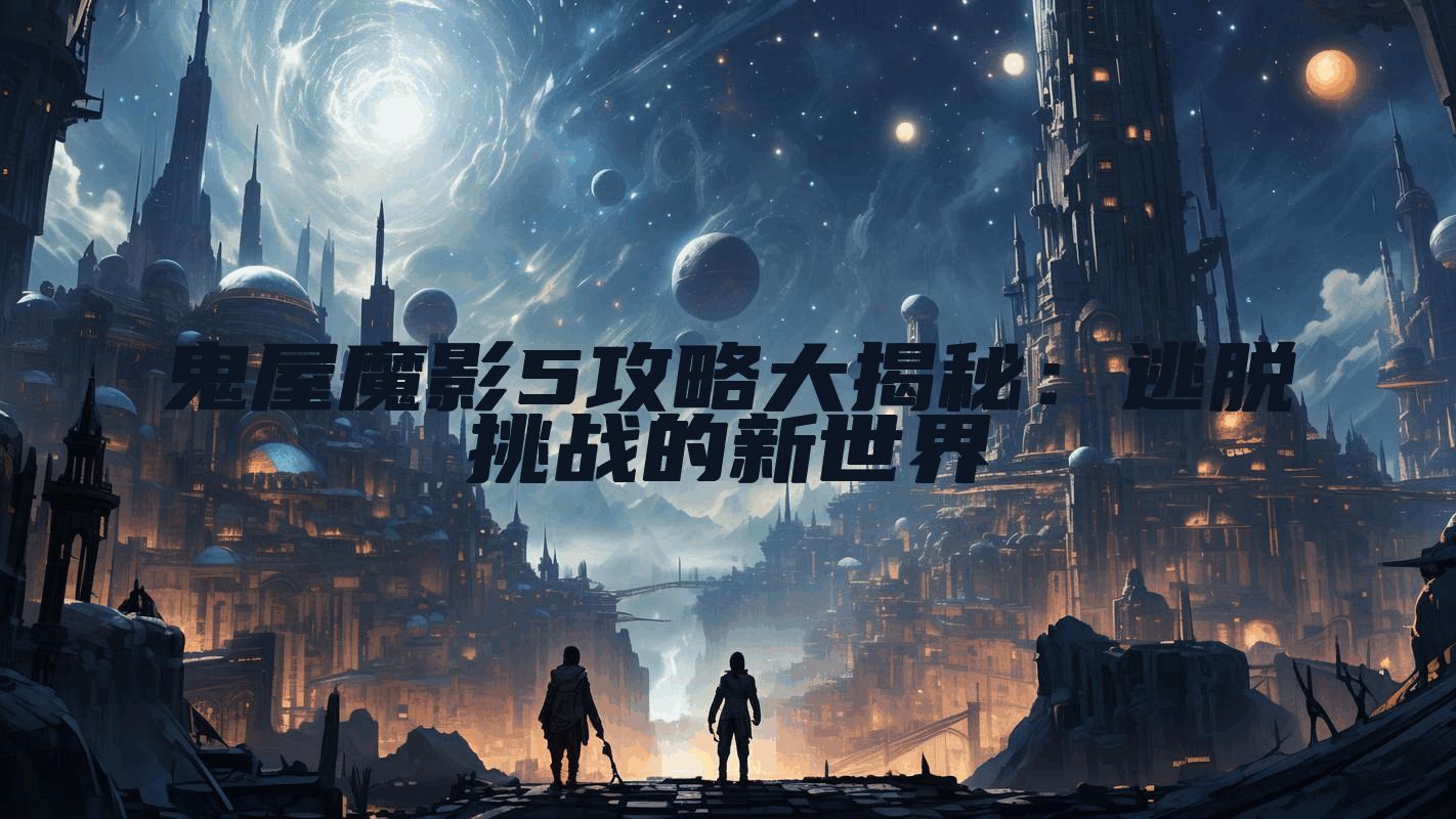 鬼屋魔影5攻略大揭秘：逃脱挑战的新世界