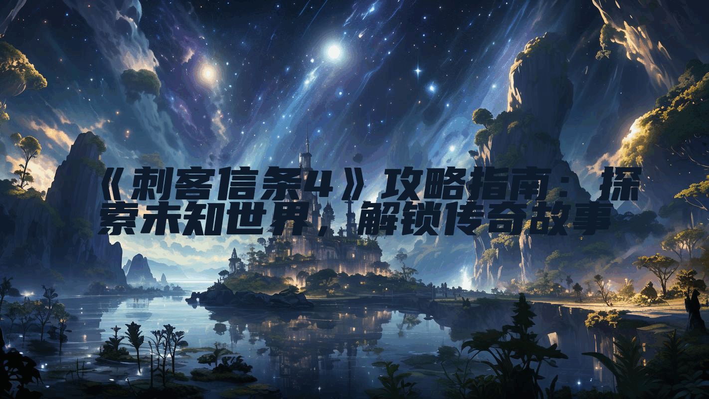 《刺客信条4》攻略指南：探索未知世界，解锁传奇故事