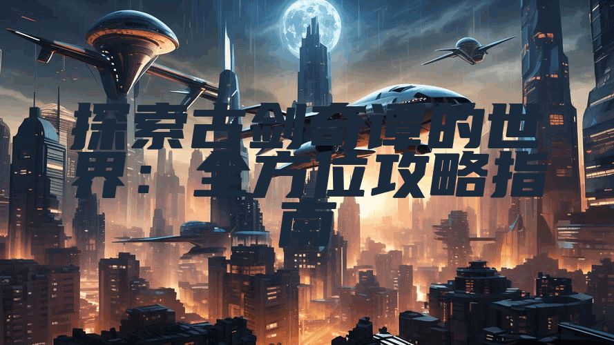 探索古剑奇谭的世界：全方位攻略指南