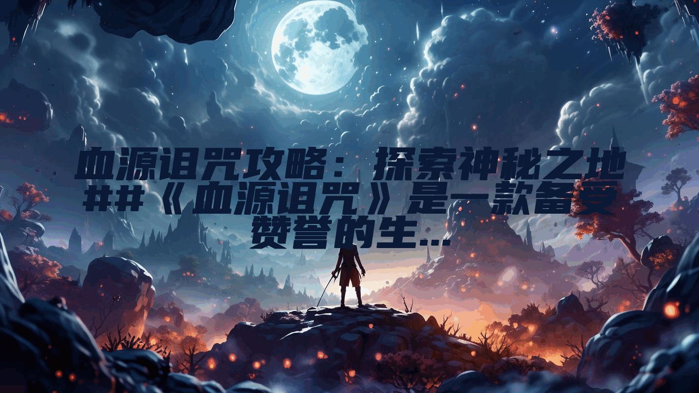 血源诅咒攻略:探索神秘之地##《血源诅咒》是一款备受赞誉的生...